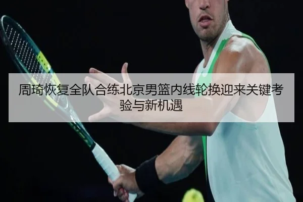 周琦恢复全队合练北京男篮内线轮换迎来关键考验与新机遇